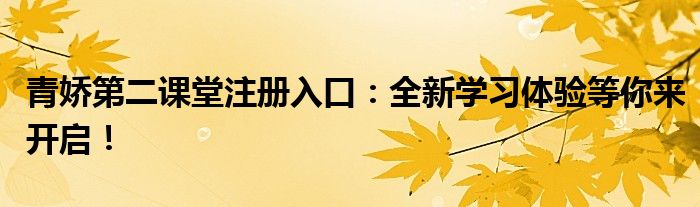 青娇第二课堂注册入口：全新学习体验等你来开启！