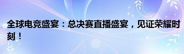 全球电竞盛宴：总决赛直播盛宴，见证荣耀时刻！