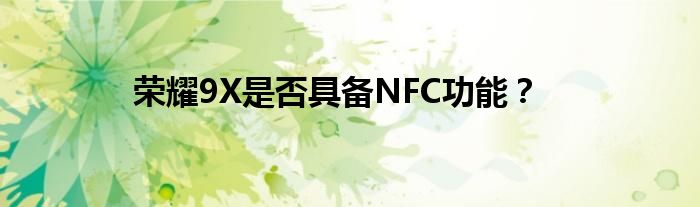 荣耀9X是否具备NFC功能？