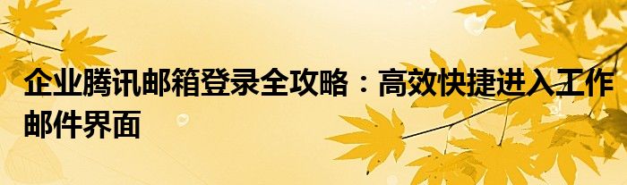 企业腾讯邮箱登录全攻略：高效快捷进入工作邮件界面