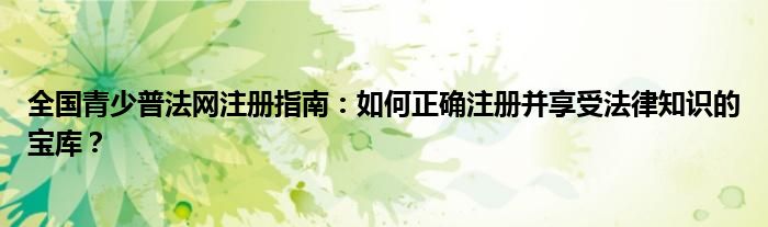 全国青少普法网注册指南：如何正确注册并享受法律知识的宝库？