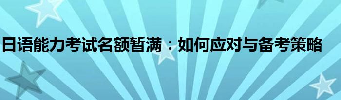 日语能力考试名额暂满：如何应对与备考策略