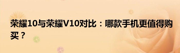 荣耀10与荣耀V10对比：哪款手机更值得购买？