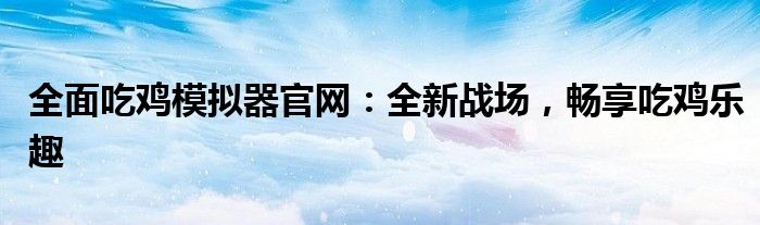 全面吃鸡模拟器官网：全新战场，畅享吃鸡乐趣