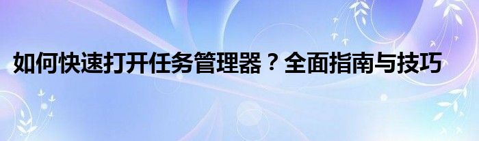 如何快速打开任务管理器？全面指南与技巧