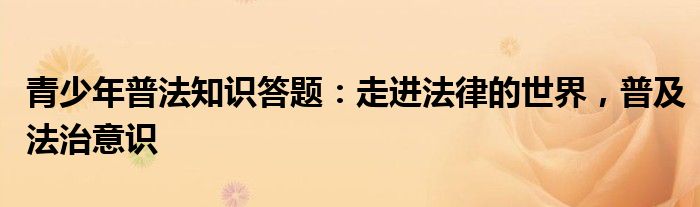 青少年普法知识答题：走进法律的世界，普及法治意识