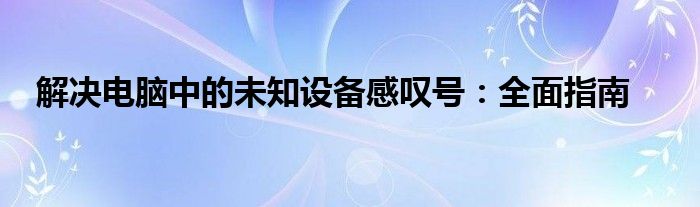 解决电脑中的未知设备感叹号：全面指南