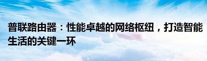 普联路由器：性能卓越的网络枢纽，打造智能生活的关键一环