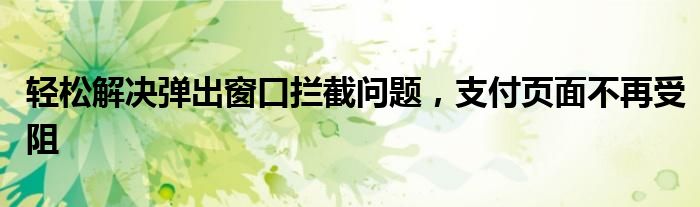 轻松解决弹出窗口拦截问题，支付页面不再受阻