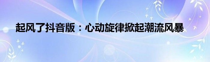 起风了抖音版：心动旋律掀起潮流风暴