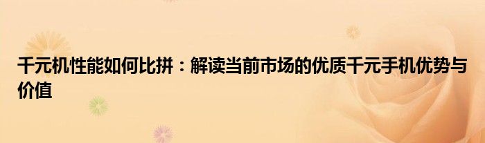 千元机性能如何比拼：解读当前市场的优质千元手机优势与价值