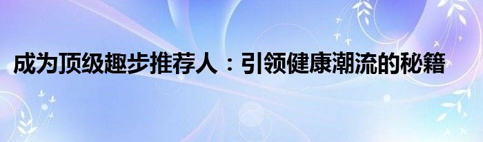 成为顶级趣步推荐人：引领健康潮流的秘籍