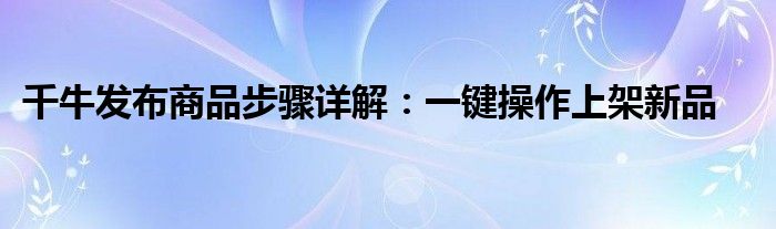 千牛发布商品步骤详解：一键操作上架新品