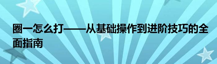 圈一怎么打——从基础操作到进阶技巧的全面指南