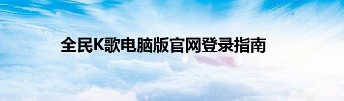 全民K歌电脑版官网登录指南