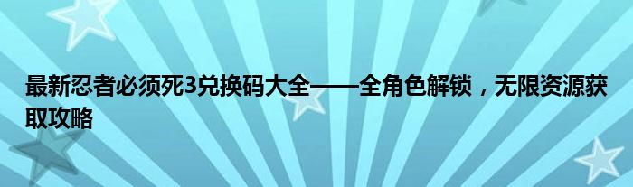 最新忍者必须死3兑换码大全——全角色解锁，无限资源获取攻略