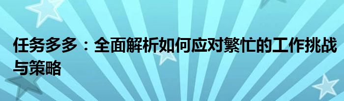 任务多多：全面解析如何应对繁忙的工作挑战与策略