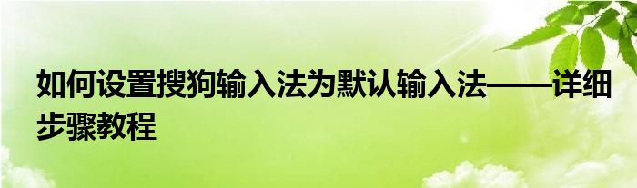 如何设置搜狗输入法为默认输入法——详细步骤教程