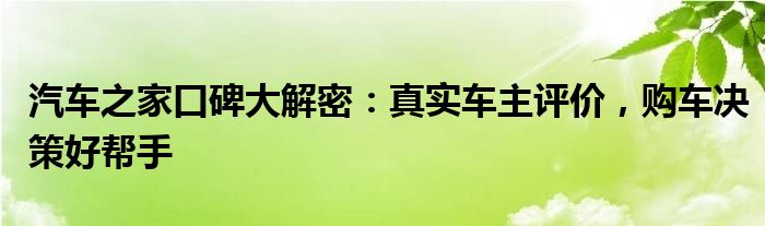 汽车之家口碑大解密：真实车主评价，购车决策好帮手