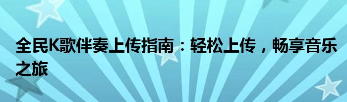 全民K歌伴奏上传指南：轻松上传，畅享音乐之旅