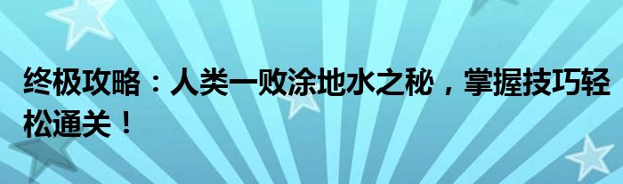 终极攻略：人类一败涂地水之秘，掌握技巧轻松通关！