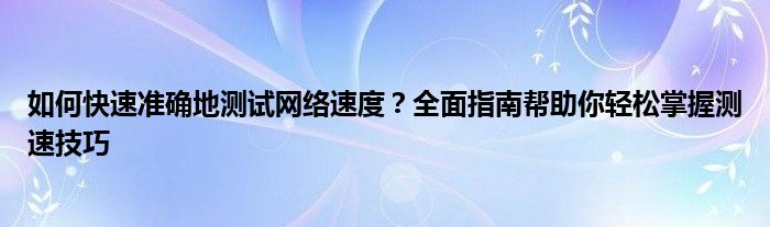 如何快速准确地测试网络速度？全面指南帮助你轻松掌握测速技巧