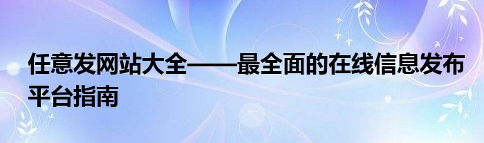 任意发网站大全——最全面的在线信息发布平台指南