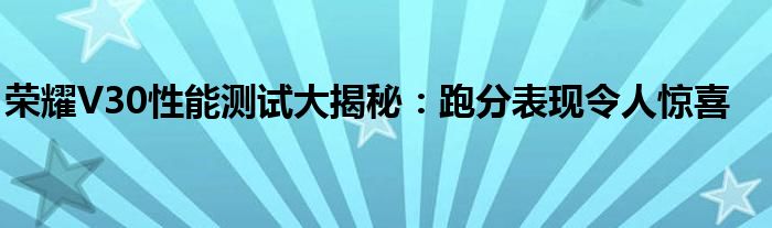 荣耀V30性能测试大揭秘：跑分表现令人惊喜