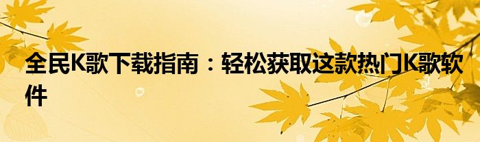 全民K歌下载指南：轻松获取这款热门K歌软件