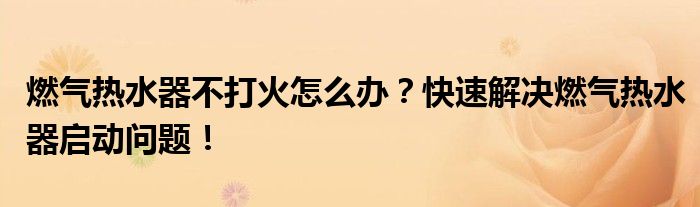 燃气热水器不打火怎么办？快速解决燃气热水器启动问题！