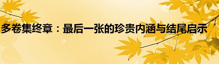 多卷集终章：最后一张的珍贵内涵与结尾启示