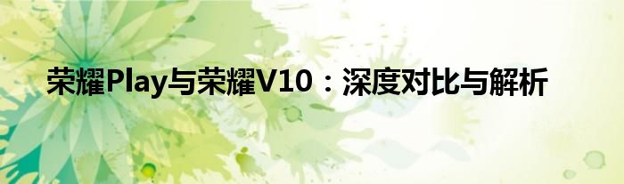 荣耀Play与荣耀V10：深度对比与解析