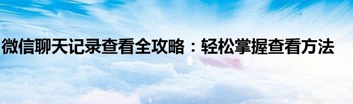 微信聊天记录查看全攻略：轻松掌握查看方法