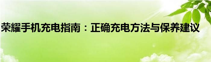 荣耀手机充电指南：正确充电方法与保养建议