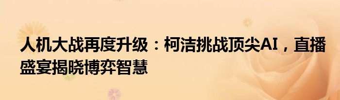 人机大战再度升级：柯洁挑战顶尖AI，直播盛宴揭晓博弈智慧