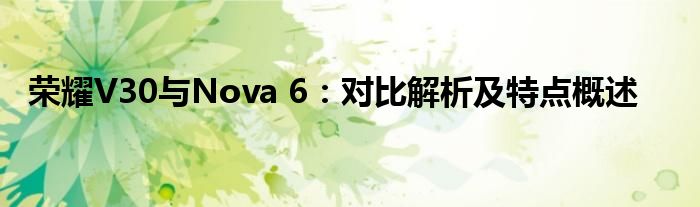 荣耀V30与Nova 6：对比解析及特点概述