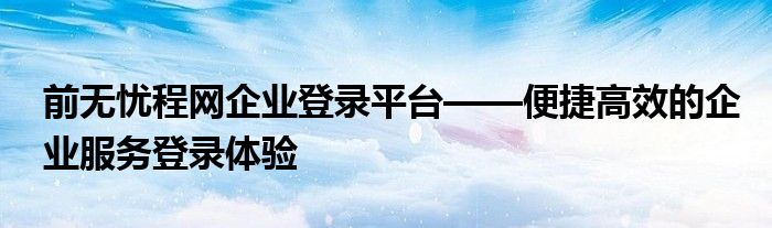 前无忧程网企业登录平台——便捷高效的企业服务登录体验