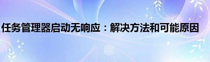 任务管理器启动无响应：解决方法和可能原因