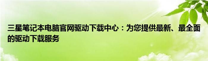 三星笔记本电脑官网驱动下载中心：为您提供最新、最全面的驱动下载服务