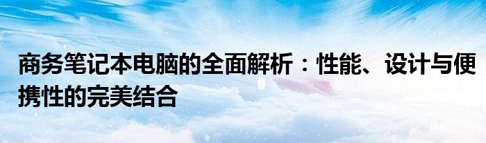 商务笔记本电脑的全面解析：性能、设计与便携性的完美结合