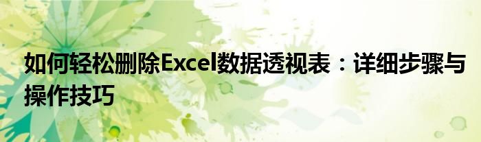 如何轻松删除Excel数据透视表：详细步骤与操作技巧