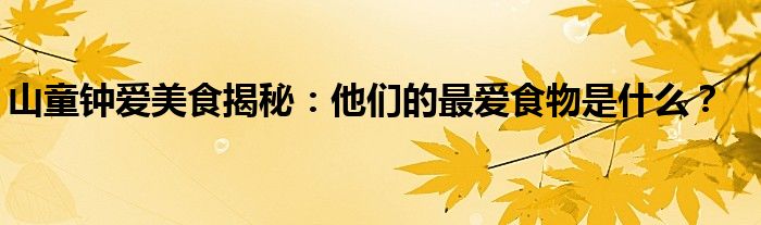 山童钟爱美食揭秘：他们的最爱食物是什么？