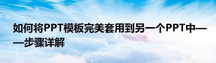 如何将PPT模板完美套用到另一个PPT中——步骤详解