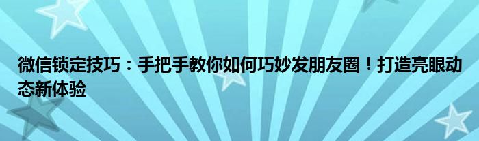 微信锁定技巧：手把手教你如何巧妙发朋友圈！打造亮眼动态新体验