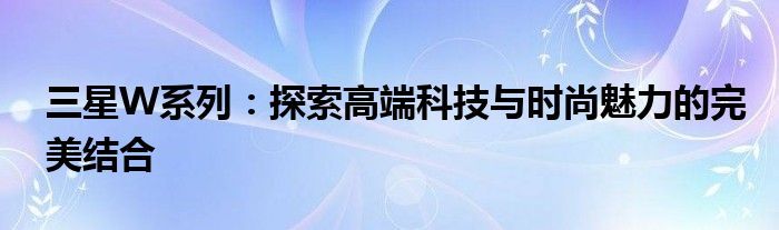 三星W系列：探索高端科技与时尚魅力的完美结合