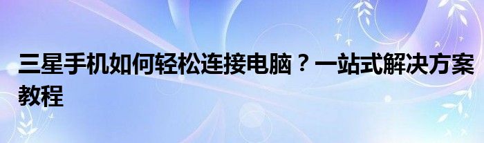 三星手机如何轻松连接电脑？一站式解决方案教程