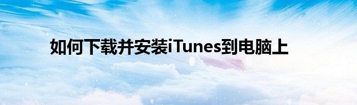 如何下载并安装iTunes到电脑上