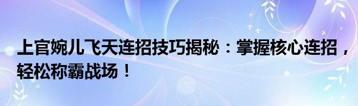 上官婉儿飞天连招技巧揭秘：掌握核心连招，轻松称霸战场！