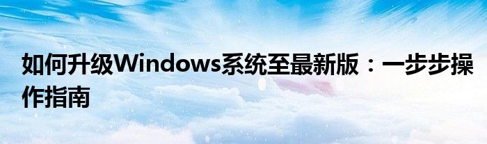 如何升级Windows系统至最新版：一步步操作指南