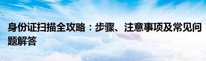 身份证扫描全攻略：步骤、注意事项及常见问题解答